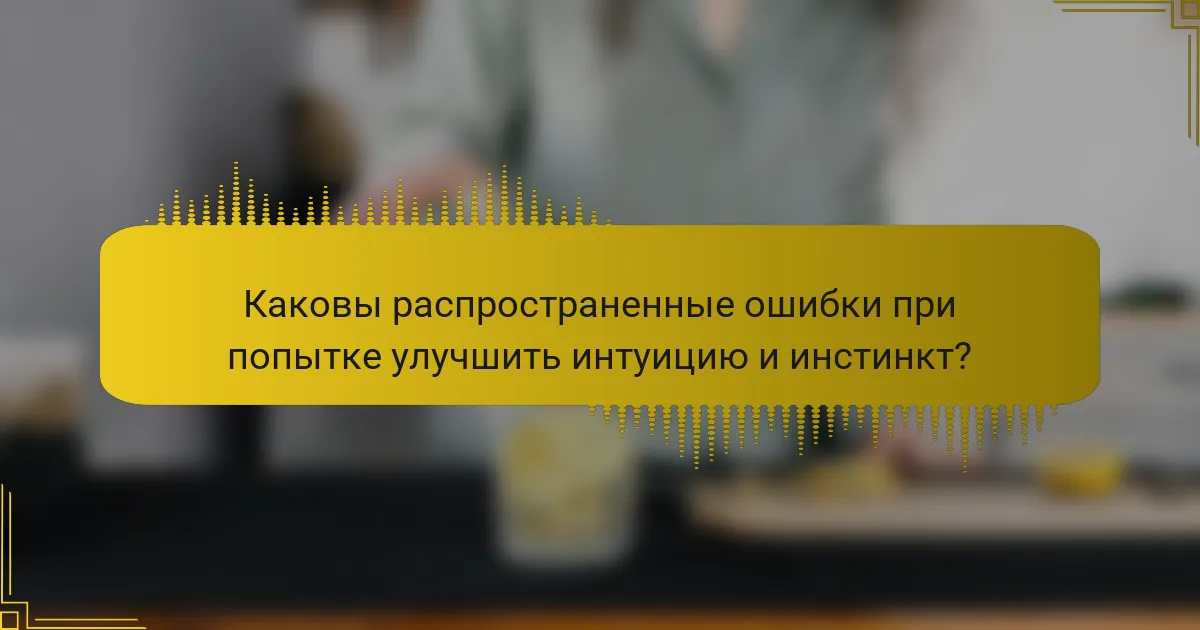 Каковы распространенные ошибки при попытке улучшить интуицию и инстинкт?