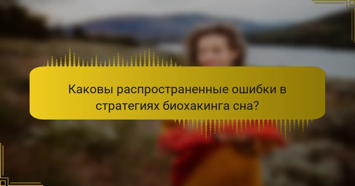 Каковы распространенные ошибки в стратегиях биохакинга сна?