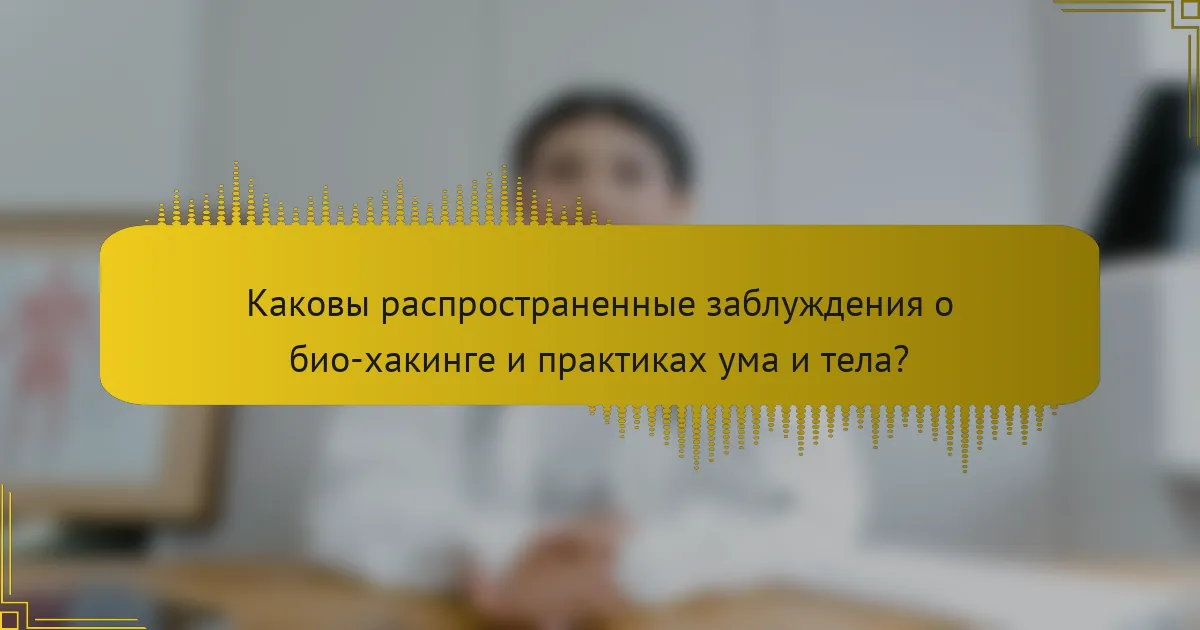 Каковы распространенные заблуждения о био-хакинге и практиках ума и тела?