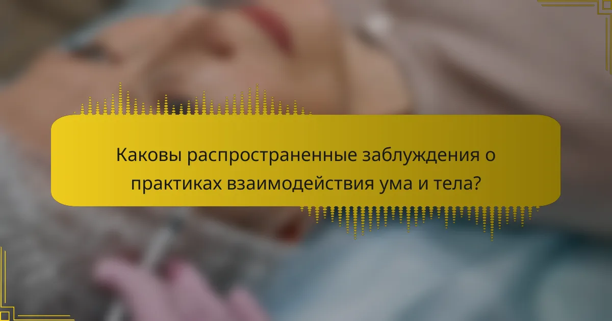 Каковы распространенные заблуждения о практиках взаимодействия ума и тела?