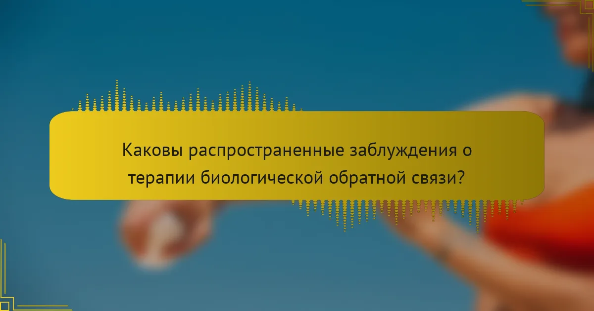 Каковы распространенные заблуждения о терапии биологической обратной связи?