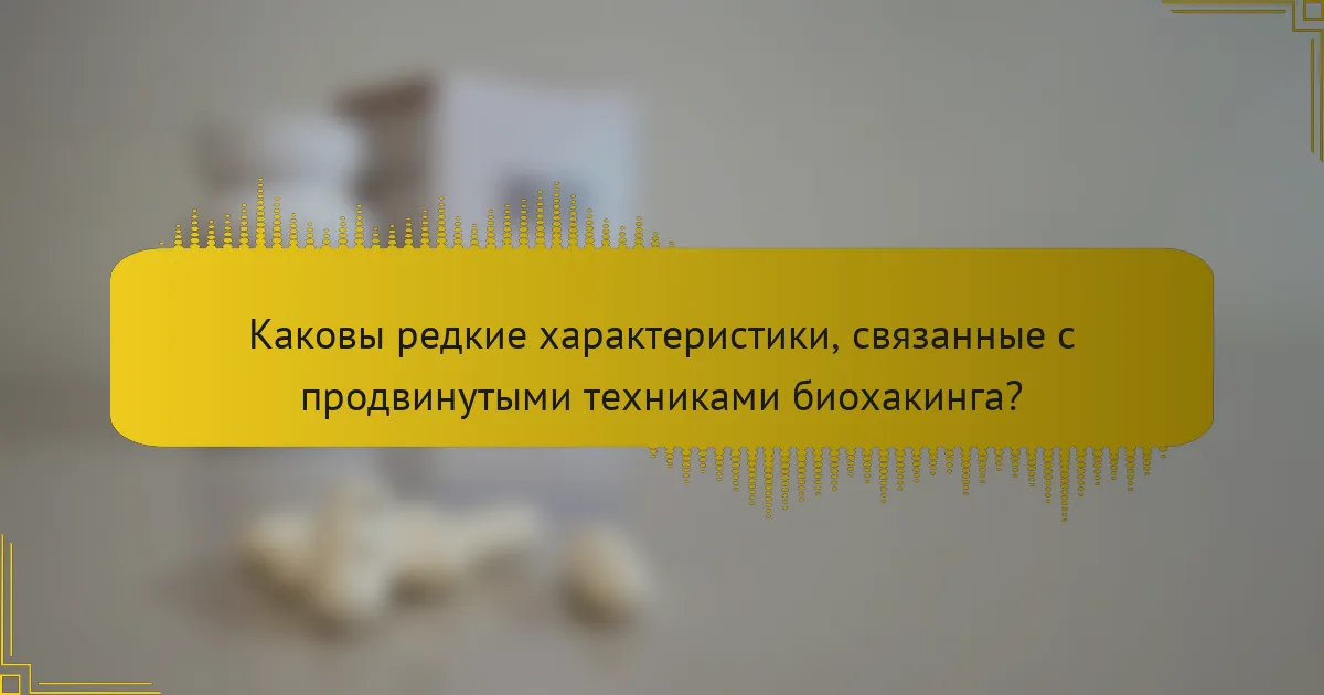 Каковы редкие характеристики, связанные с продвинутыми техниками биохакинга?