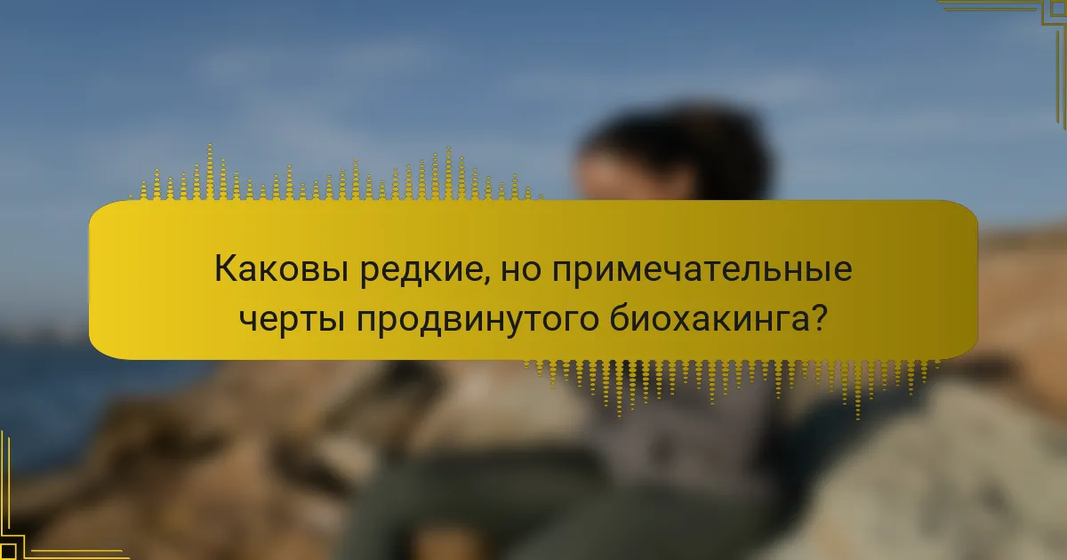 Каковы редкие, но примечательные черты продвинутого биохакинга?