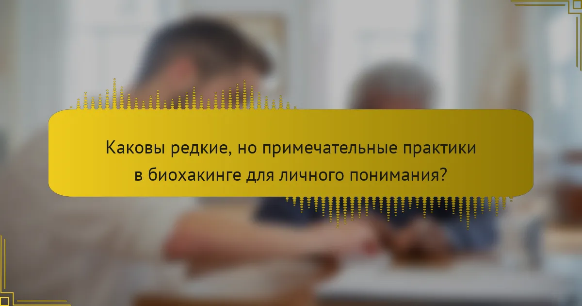 Каковы редкие, но примечательные практики в биохакинге для личного понимания?
