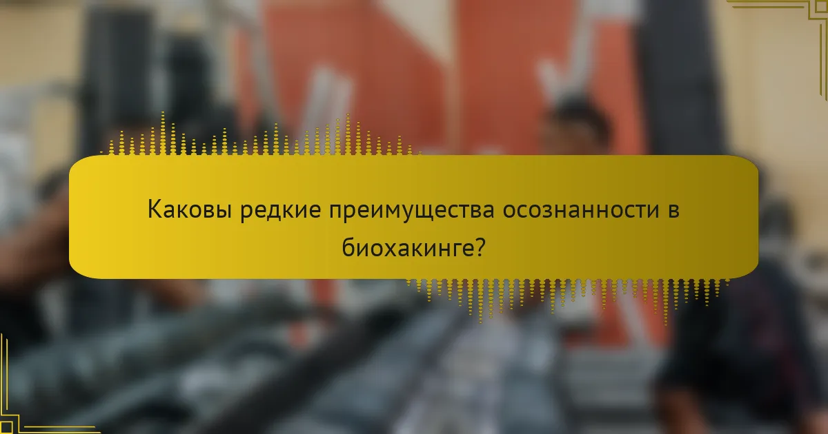 Каковы редкие преимущества осознанности в биохакинге?