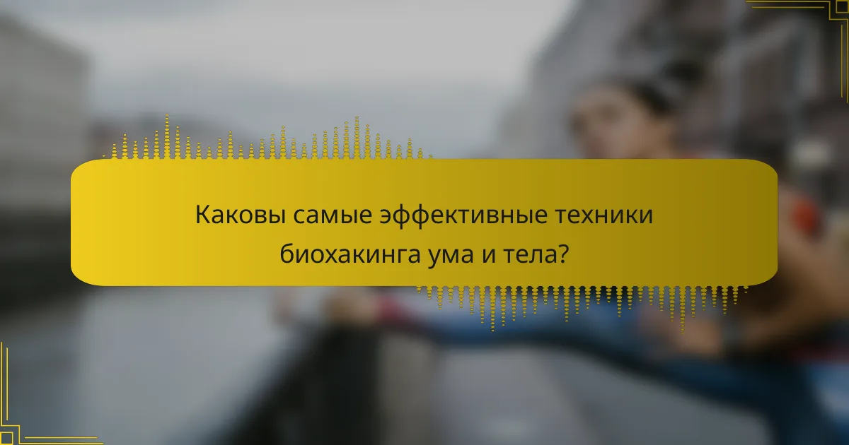 Каковы самые эффективные техники биохакинга ума и тела?