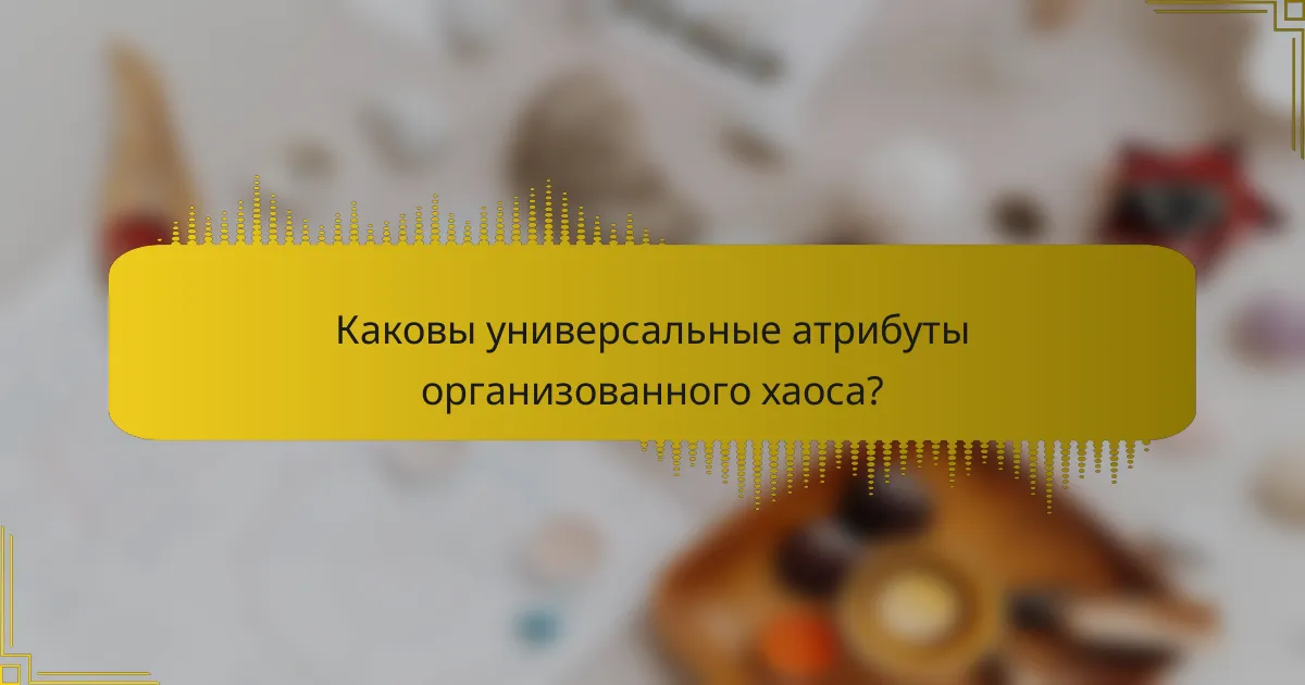 Каковы универсальные атрибуты организованного хаоса?
