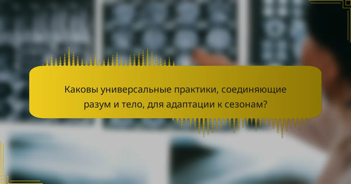 Каковы универсальные практики, соединяющие разум и тело, для адаптации к сезонам?