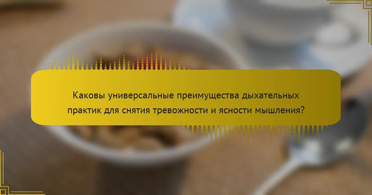 Каковы универсальные преимущества дыхательных практик для снятия тревожности и ясности мышления?