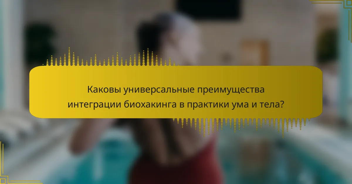 Каковы универсальные преимущества интеграции биохакинга в практики ума и тела?