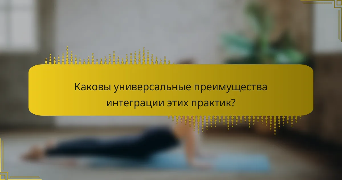 Каковы универсальные преимущества интеграции этих практик?