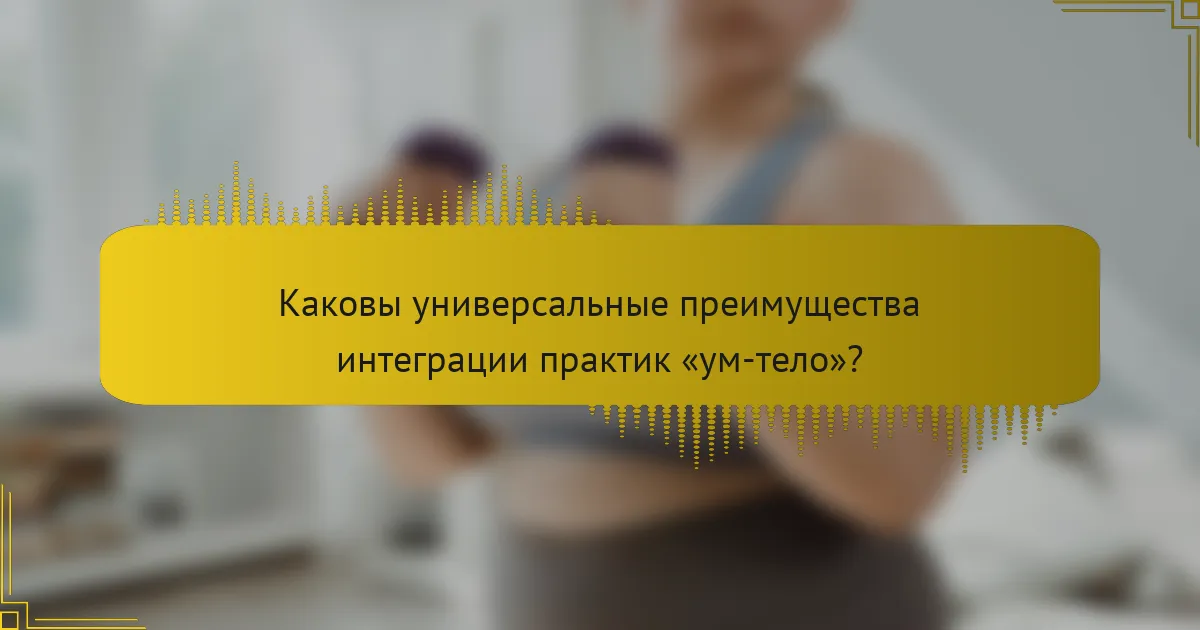 Каковы универсальные преимущества интеграции практик «ум-тело»?