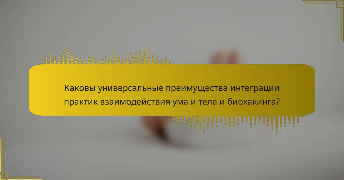 Каковы универсальные преимущества интеграции практик взаимодействия ума и тела и биохакинга?