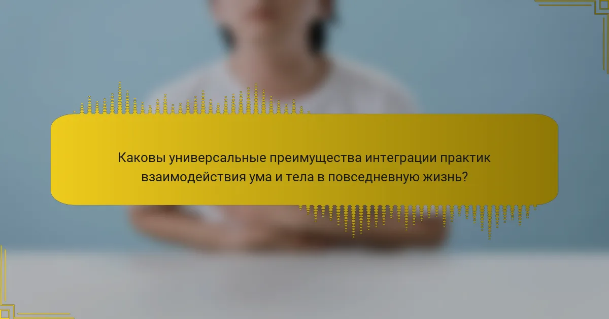 Каковы универсальные преимущества интеграции практик взаимодействия ума и тела в повседневную жизнь?