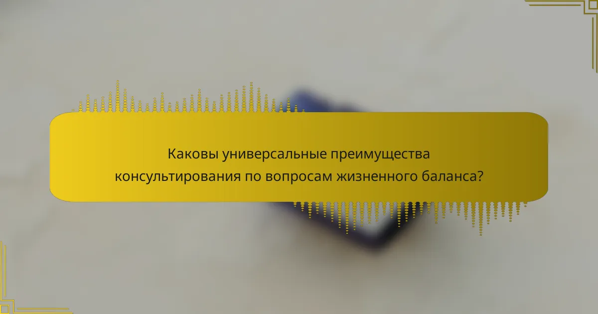 Каковы универсальные преимущества консультирования по вопросам жизненного баланса?