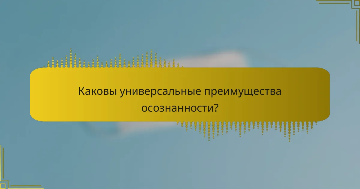 Каковы универсальные преимущества осознанности?