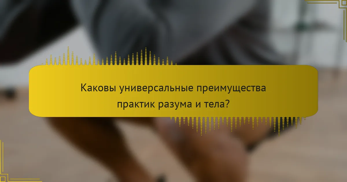 Каковы универсальные преимущества практик разума и тела?
