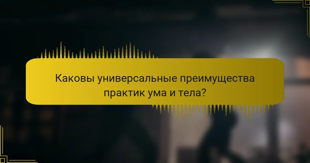 Каковы универсальные преимущества практик ума и тела?