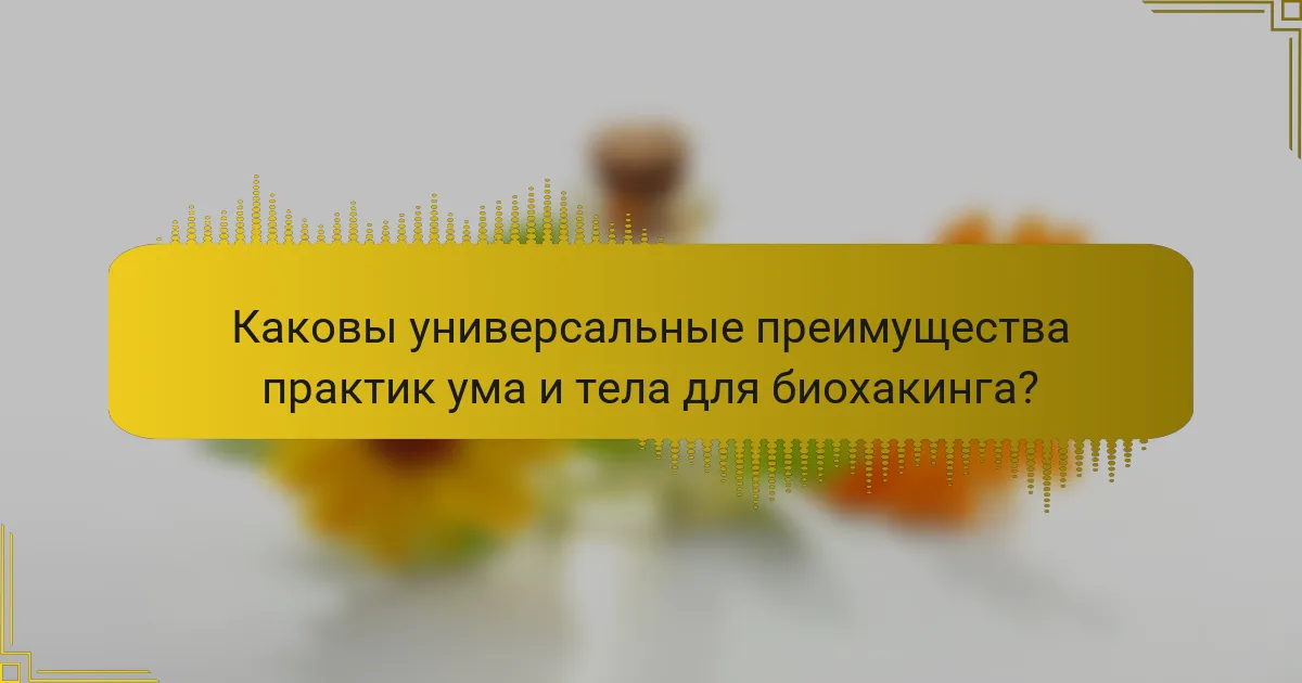 Каковы универсальные преимущества практик ума и тела для биохакинга?