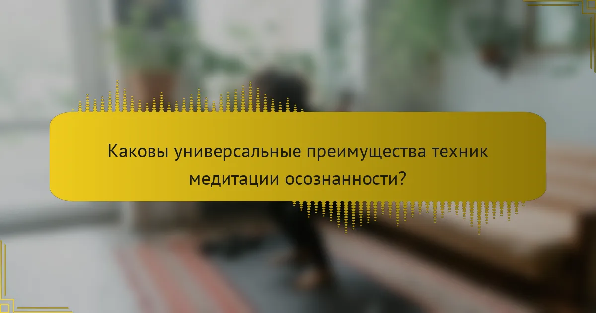 Каковы универсальные преимущества техник медитации осознанности?