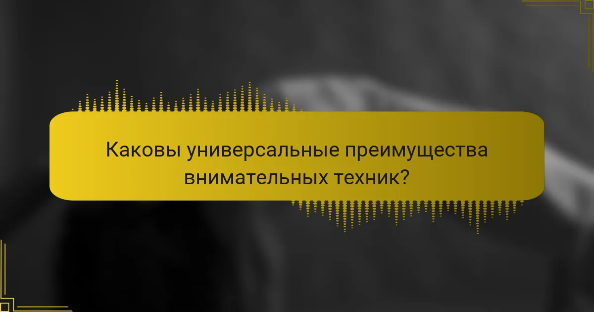 Каковы универсальные преимущества внимательных техник?